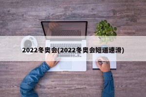 2022冬奥会(2022冬奥会短道速滑)