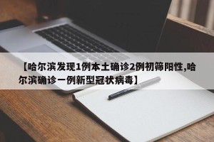 【哈尔滨发现1例本土确诊2例初筛阳性,哈尔滨确诊一例新型冠状病毒】