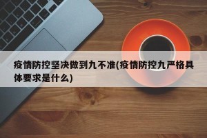 疫情防控坚决做到九不准(疫情防控九严格具体要求是什么)