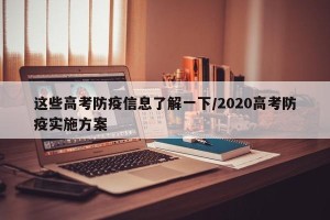这些高考防疫信息了解一下/2020高考防疫实施方案