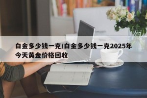 白金多少钱一克/白金多少钱一克2025年今天黄金价格回收