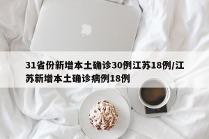31省份新增本土确诊30例江苏18例/江苏新增本土确诊病例18例