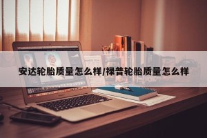 安达轮胎质量怎么样/禄普轮胎质量怎么样