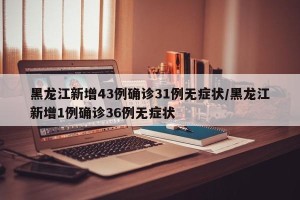 黑龙江新增43例确诊31例无症状/黑龙江新增1例确诊36例无症状