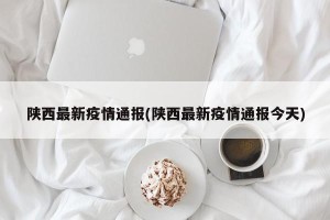 陕西最新疫情通报(陕西最新疫情通报今天)