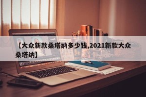 【大众新款桑塔纳多少钱,2021新款大众桑塔纳】