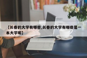 【长春的大学有哪些,长春的大学有哪些是一本大学呢】