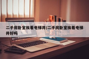 二手房卧室挨着电梯井/二手房卧室挨着电梯井好吗