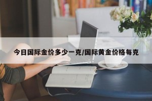 今日国际金价多少一克/国际黄金价格每克