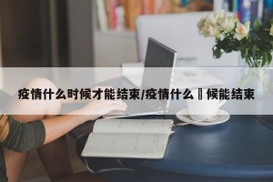 疫情什么时候才能结束/疫情什么吋候能结束