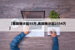 【美国确诊超55万,美国确诊超2554万】