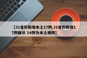 【31省份新增本土17例,31省份新增17例确诊 14例为本土病例】