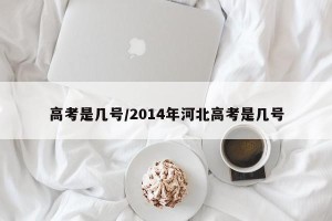 高考是几号/2014年河北高考是几号