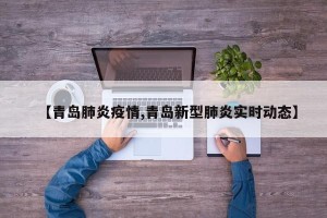 【青岛肺炎疫情,青岛新型肺炎实时动态】