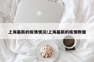 上海最新的疫情情况/上海最新的疫情数据