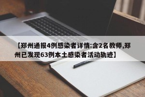 【郑州通报4例感染者详情:含2名教师,郑州已发现63例本土感染者活动轨迹】