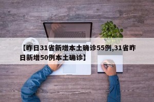 【昨日31省新增本土确诊55例,31省昨日新增50例本土确诊】