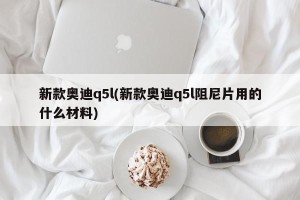 新款奥迪q5l(新款奥迪q5l阻尼片用的什么材料)