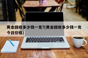 黄金回收多少钱一克?(黄金回收多少钱一克今日价格)