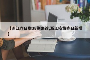 【浙江昨日增38例确诊,浙江疫情昨日新增】