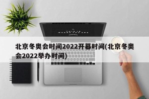 北京冬奥会时间2022开幕时间(北京冬奥会2022举办时间)