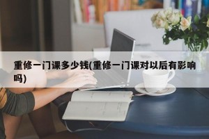 重修一门课多少钱(重修一门课对以后有影响吗)