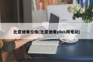 比亚迪秦价格(比亚迪秦plus纯电动)