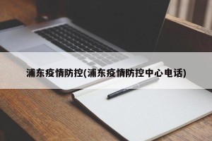 浦东疫情防控(浦东疫情防控中心电话)
