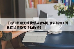 【浙江新增无症状感染者6例,浙江新增1例无症状感染者行动轨迹】