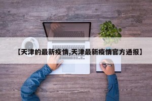【天津的最新疫情,天津最新疫情官方通报】