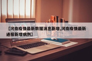 【河南疫情最新数据消息新增,河南疫情最新通报新增病例】