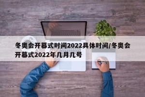 冬奥会开幕式时间2022具体时间/冬奥会开幕式2022年几月几号
