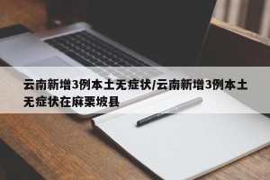 云南新增3例本土无症状/云南新增3例本土无症状在麻栗坡县