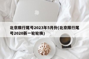 北京限行尾号2023年5月份(北京限行尾号2020新一轮轮换)