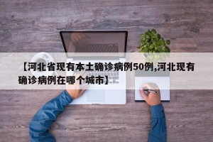 【河北省现有本土确诊病例50例,河北现有确诊病例在哪个城市】