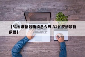 【31省疫情最新消息今天,31省疫情最新数据】