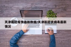 天津新冠疫情最新数据/天津新冠状病毒最新情况