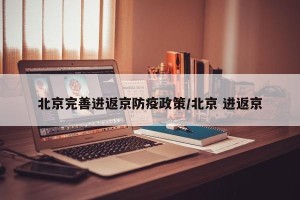 北京完善进返京防疫政策/北京 进返京