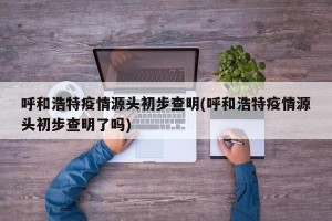 呼和浩特疫情源头初步查明(呼和浩特疫情源头初步查明了吗)