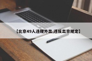 【北京49人违规外出,违反出京规定】