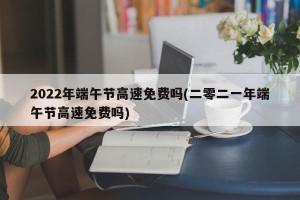 2022年端午节高速免费吗(二零二一年端午节高速免费吗)