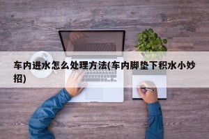 车内进水怎么处理方法(车内脚垫下积水小妙招)