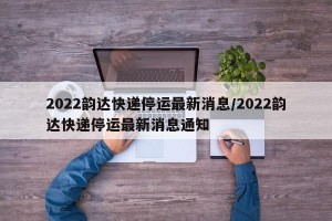 2022韵达快递停运最新消息/2022韵达快递停运最新消息通知