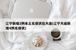 辽宁新增2例本土无症状在大连(辽宁大连新增4例无症状)
