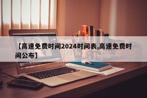 【高速免费时间2024时间表,高速免费时间公布】