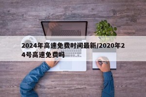 2024年高速免费时间最新/2020年24号高速免费吗