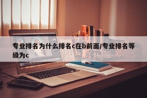 专业排名为什么排名c在b前面/专业排名等级为c