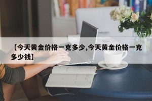 【今天黄金价格一克多少,今天黄金价格一克多少钱】