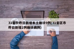 31省份昨日新增本土确诊9例(31省区市昨日新增2例确诊病例)