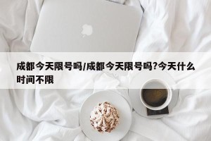 成都今天限号吗/成都今天限号吗?今天什么时间不限